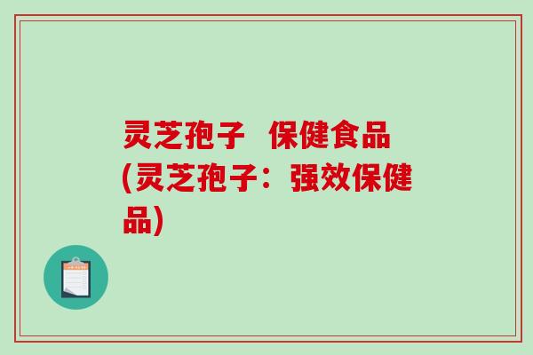 灵芝孢子  保健食品(灵芝孢子：强效保健品)