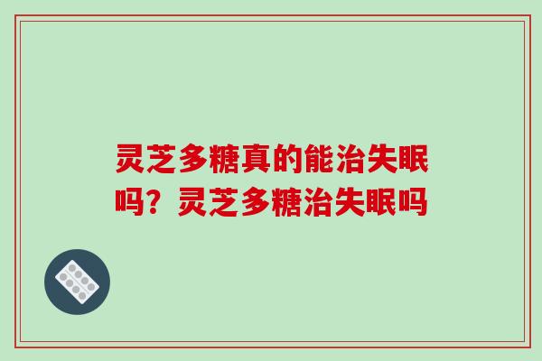 灵芝多糖真的能吗？灵芝多糖吗