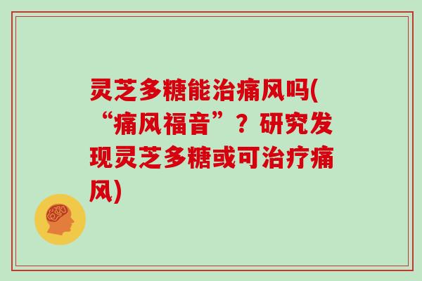 灵芝多糖能痛风吗(“痛风福音”？研究发现灵芝多糖或可痛风)