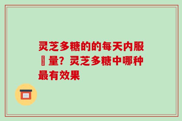 灵芝多糖的的每天内服剤量？灵芝多糖中哪种有效果