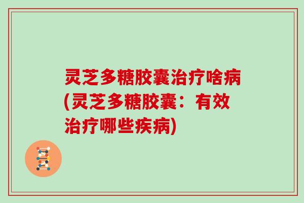 灵芝多糖胶囊啥(灵芝多糖胶囊：有效哪些)