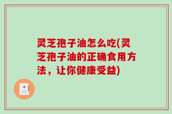灵芝孢子油怎么吃(灵芝孢子油的正确食用方法，让你健康受益)