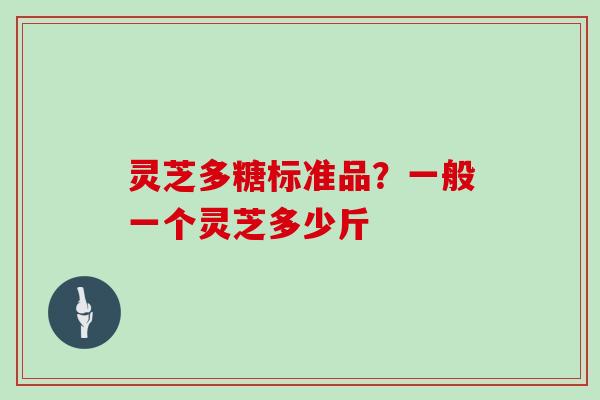 灵芝多糖标准品？一般一个灵芝多少斤
