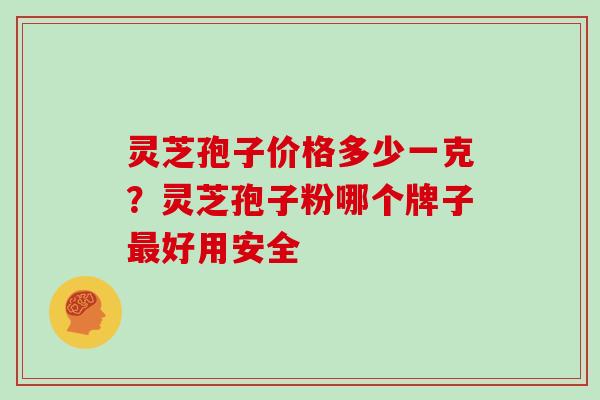 灵芝孢子价格多少一克？灵芝孢子粉哪个牌子好用安全