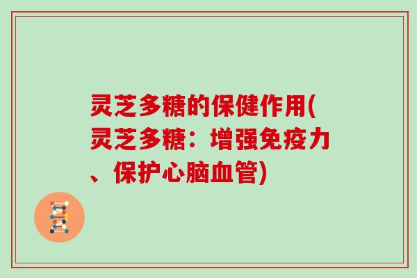 灵芝多糖的保健作用(灵芝多糖：增强免疫力、保护)