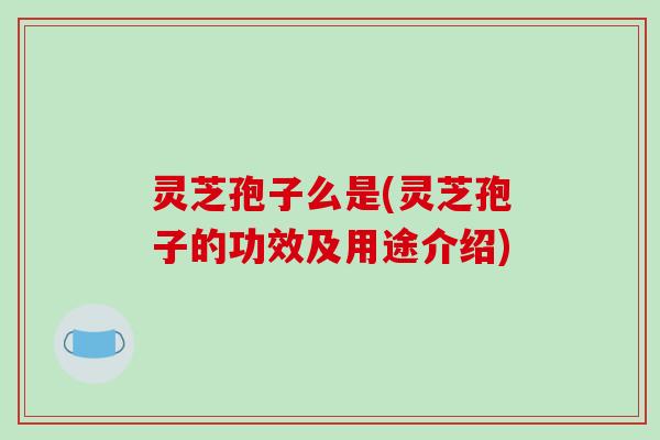 灵芝孢子么是(灵芝孢子的功效及用途介绍)