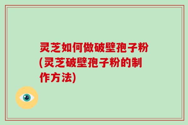 灵芝如何做破壁孢子粉(灵芝破壁孢子粉的制作方法)