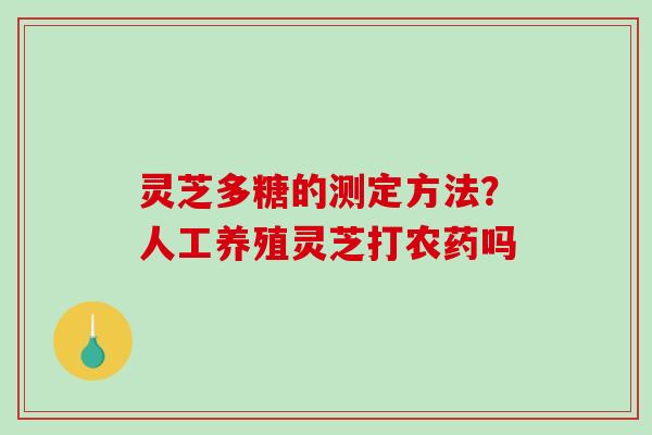 灵芝多糖的测定方法？人工养殖灵芝打农药吗