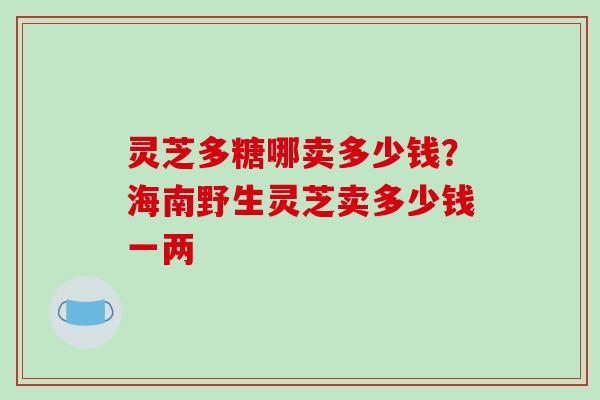 灵芝多糖哪卖多少钱？海南野生灵芝卖多少钱一两