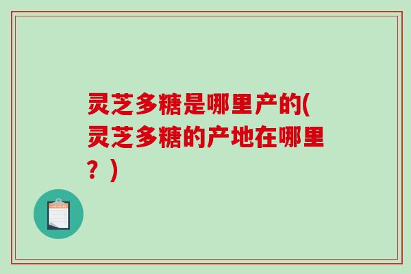 灵芝多糖是哪里产的(灵芝多糖的产地在哪里？)