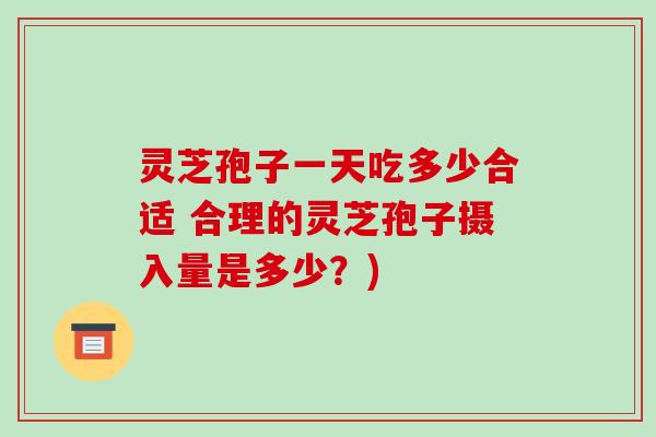 灵芝孢子一天吃多少合适 合理的灵芝孢子摄入量是多少？)
