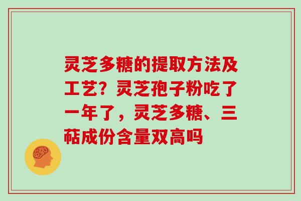灵芝多糖的提取方法及工艺？灵芝孢子粉吃了一年了，灵芝多糖、三萜成份含量双高吗
