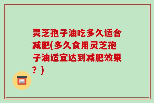 灵芝孢子油吃多久适合(多久食用灵芝孢子油适宜达到效果？)