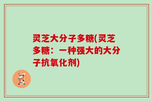 灵芝大分子多糖(灵芝多糖：一种强大的大分子剂)