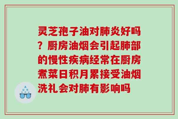 灵芝孢子油对炎好吗？厨房油烟会引起部的慢性经常在厨房煮菜日积月累接受油烟洗礼会对有影响吗