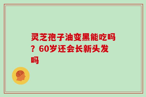 灵芝孢子油变黑能吃吗？60岁还会长新头发吗