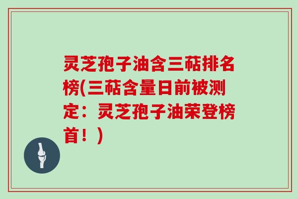 灵芝孢子油含三萜排名榜(三萜含量日前被测定：灵芝孢子油荣登榜首！)