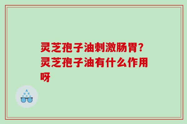 灵芝孢子油刺激肠胃？灵芝孢子油有什么作用呀