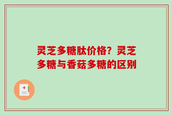 灵芝多糖肽价格？灵芝多糖与香菇多糖的区别