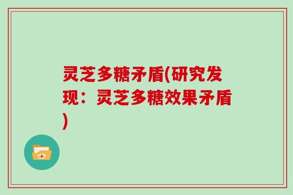灵芝多糖矛盾(研究发现：灵芝多糖效果矛盾)