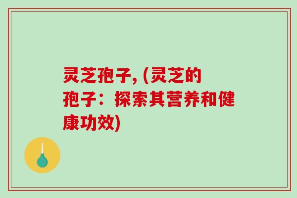 灵芝孢子, (灵芝的孢子：探索其营养和健康功效)