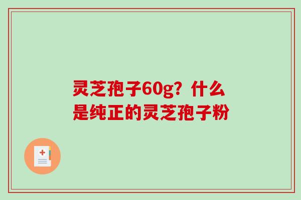 灵芝孢子60g？什么是纯正的灵芝孢子粉