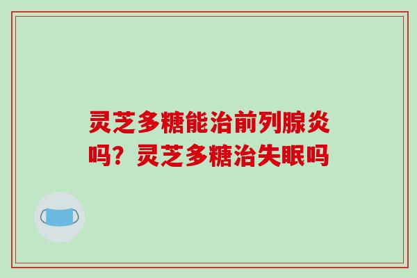 灵芝多糖能前列腺炎吗？灵芝多糖吗