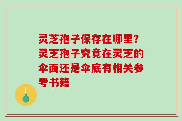 灵芝孢子保存在哪里？灵芝孢子究竟在灵芝的伞面还是伞底有相关参考书籍