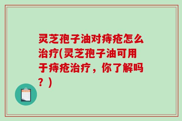 灵芝孢子油对痔疮怎么(灵芝孢子油可用于痔疮，你了解吗？)