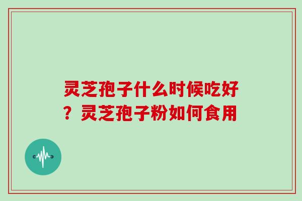 灵芝孢子什么时候吃好？灵芝孢子粉如何食用