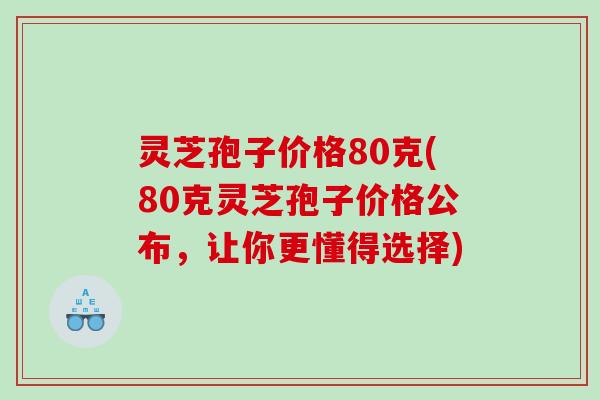 灵芝孢子价格80克(80克灵芝孢子价格公布，让你更懂得选择)