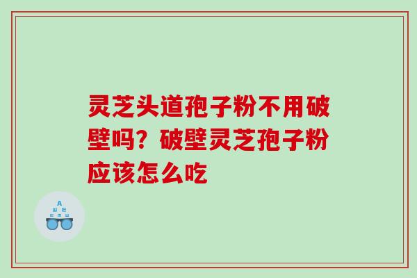 灵芝头道孢子粉不用破壁吗？破壁灵芝孢子粉应该怎么吃