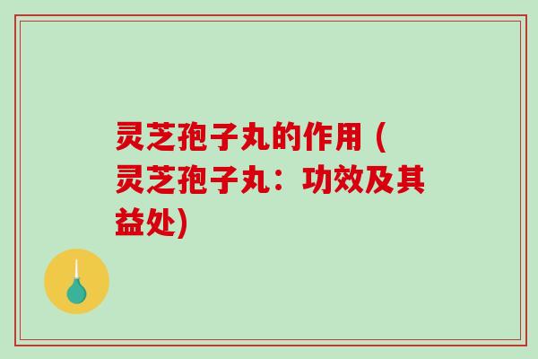 灵芝孢子丸的作用 (灵芝孢子丸：功效及其益处)
