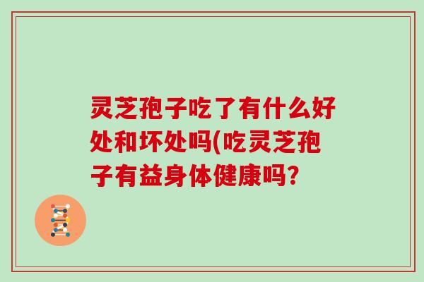 灵芝孢子吃了有什么好处和坏处吗(吃灵芝孢子有益身体健康吗？