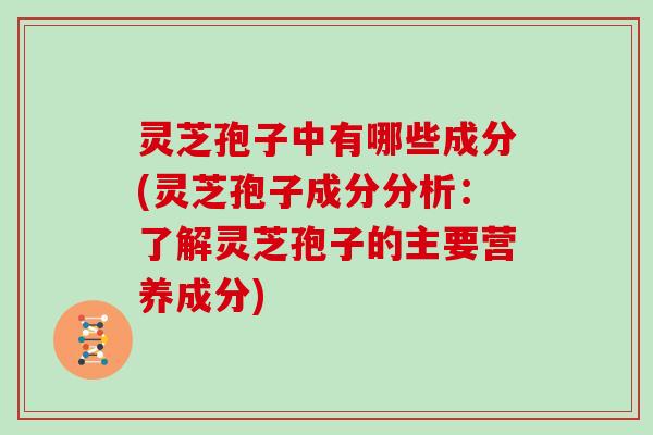 灵芝孢子中有哪些成分(灵芝孢子成分分析：了解灵芝孢子的主要营养成分)