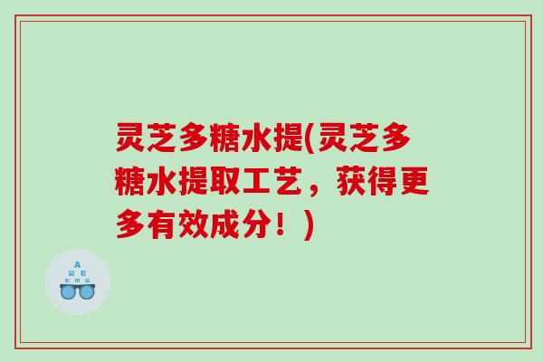 灵芝多糖水提(灵芝多糖水提取工艺，获得更多有效成分！)