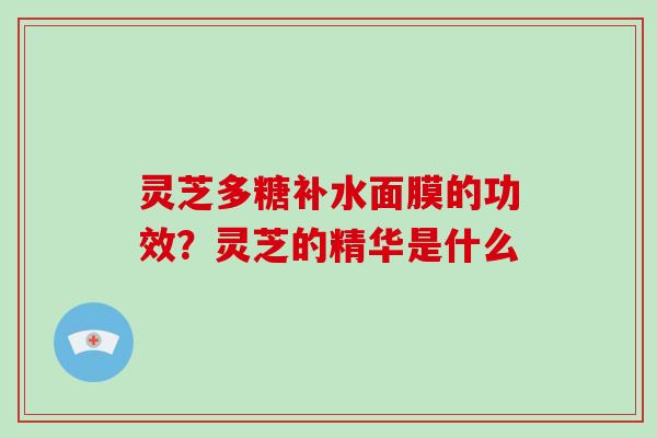 灵芝多糖补水面膜的功效？灵芝的精华是什么