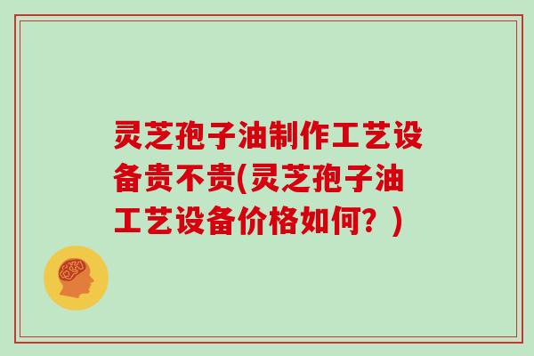 灵芝孢子油制作工艺设备贵不贵(灵芝孢子油工艺设备价格如何？)