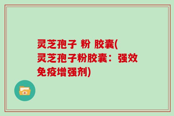 灵芝孢子 粉 胶囊(灵芝孢子粉胶囊：强效免疫增强剂)