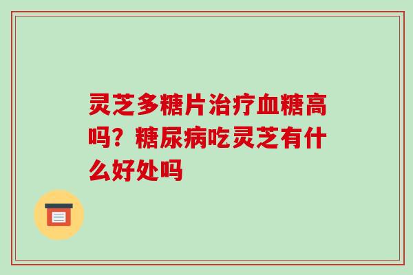 灵芝多糖片高吗？吃灵芝有什么好处吗