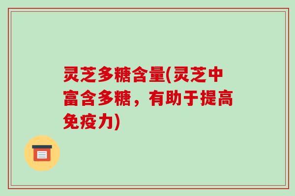 灵芝多糖含量(灵芝中富含多糖，有助于提高免疫力)