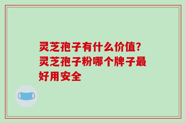 灵芝孢子有什么价值？灵芝孢子粉哪个牌子好用安全