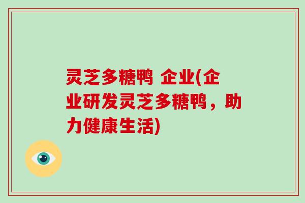 灵芝多糖鸭 企业(企业研发灵芝多糖鸭，助力健康生活)