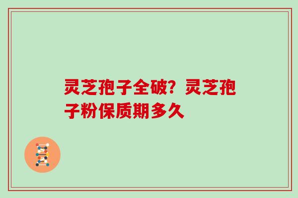 灵芝孢子全破？灵芝孢子粉保质期多久