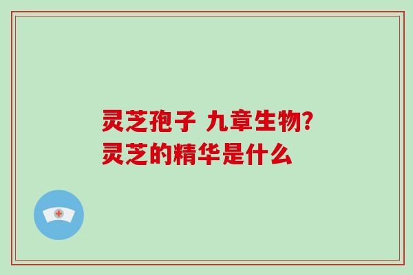 灵芝孢子 九章生物？灵芝的精华是什么