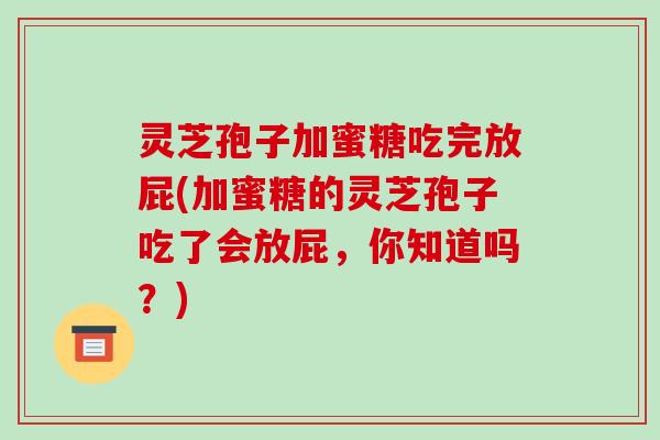 灵芝孢子加蜜糖吃完放屁(加蜜糖的灵芝孢子吃了会放屁，你知道吗？)