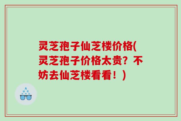 灵芝孢子仙芝楼价格(灵芝孢子价格太贵？不妨去仙芝楼看看！)