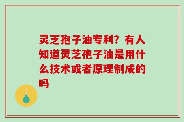 灵芝孢子油专利？有人知道灵芝孢子油是用什么技术或者原理制成的吗