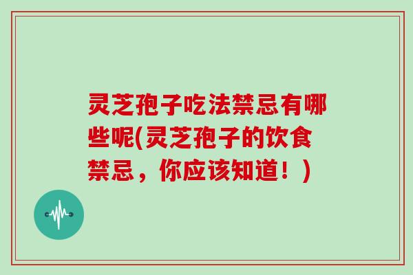 灵芝孢子吃法禁忌有哪些呢(灵芝孢子的饮食禁忌，你应该知道！)