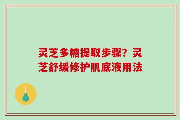 灵芝多糖提取步骤？灵芝舒缓修护肌底液用法